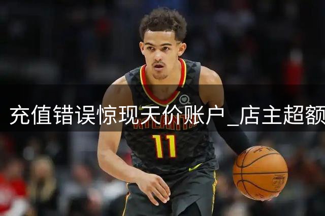 充值错误惊现天价账户 店主超额消费被判返还
